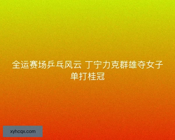 全运赛场乒乓风云 丁宁力克群雄夺女子单打桂冠
