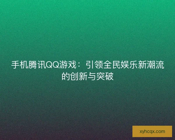 手机腾讯QQ游戏：引领全民娱乐新潮流的创新与突破