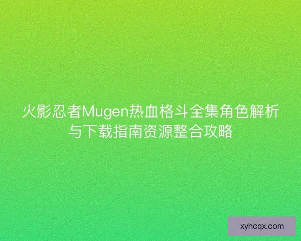 火影忍者Mugen热血格斗全集角色解析与下载指南资源整合攻略