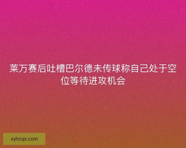 莱万赛后吐槽巴尔德未传球称自己处于空位等待进攻机会