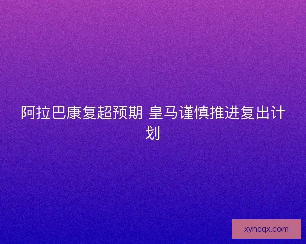 阿拉巴康复超预期 皇马谨慎推进复出计划
