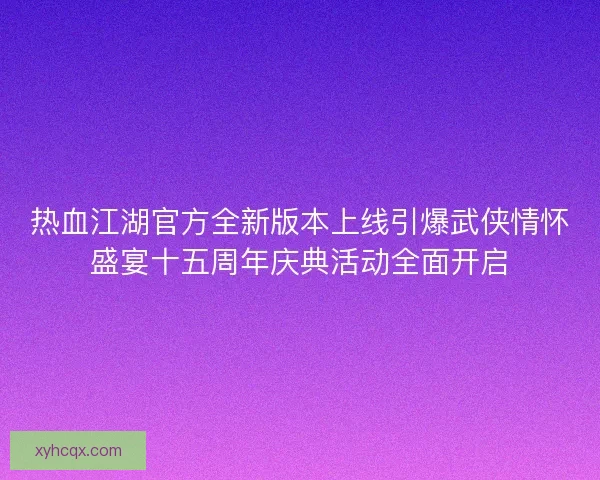 热血江湖官方全新版本上线引爆武侠情怀盛宴十五周年庆典活动全面开启