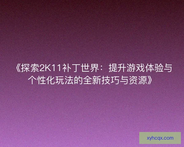《探索2K11补丁世界：提升游戏体验与个性化玩法的全新技巧与资源》