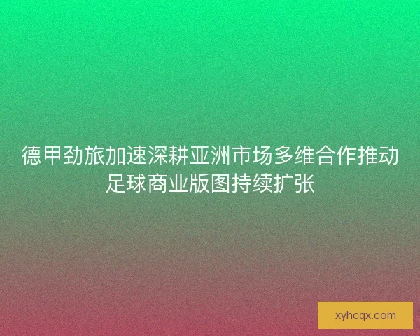 德甲劲旅加速深耕亚洲市场多维合作推动足球商业版图持续扩张