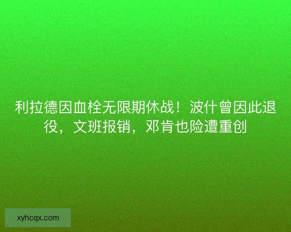利拉德因血栓无限期休战！波什曾因此退役，文班报销，邓肯也险遭重创